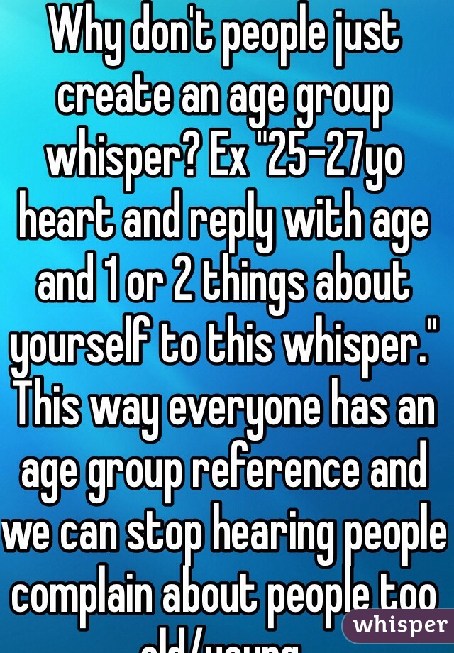 Why don't people just create an age group whisper? Ex "25-27yo heart and reply with age and 1 or 2 things about yourself to this whisper." This way everyone has an age group reference and we can stop hearing people complain about people too old/young. 