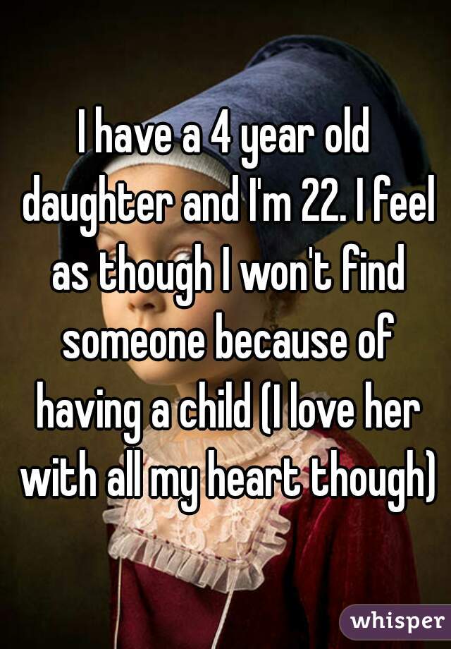 I have a 4 year old daughter and I'm 22. I feel as though I won't find someone because of having a child (I love her with all my heart though)
