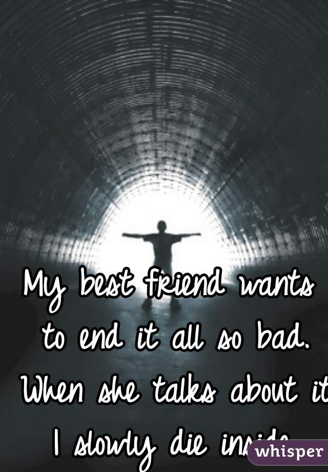 My best friend wants to end it all so bad. When she talks about it I slowly die inside.
