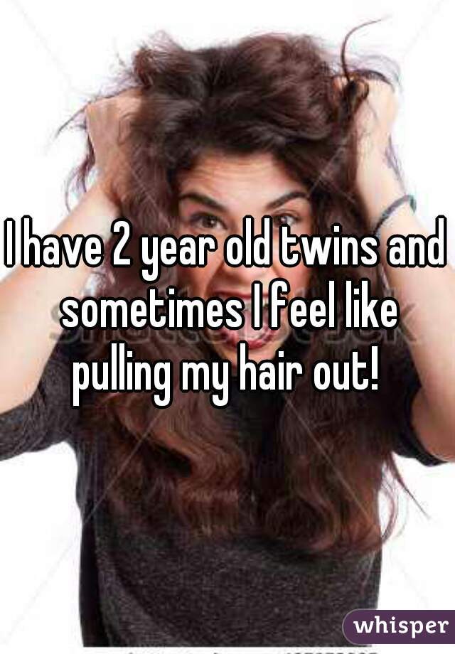 I have 2 year old twins and sometimes I feel like pulling my hair out! 