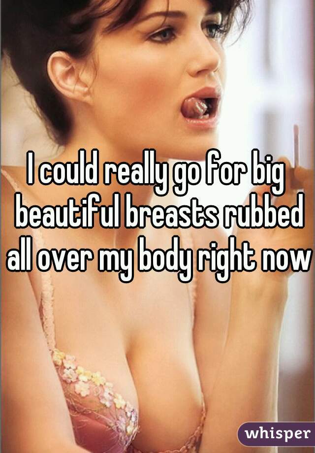 I could really go for big beautiful breasts rubbed all over my body right now.