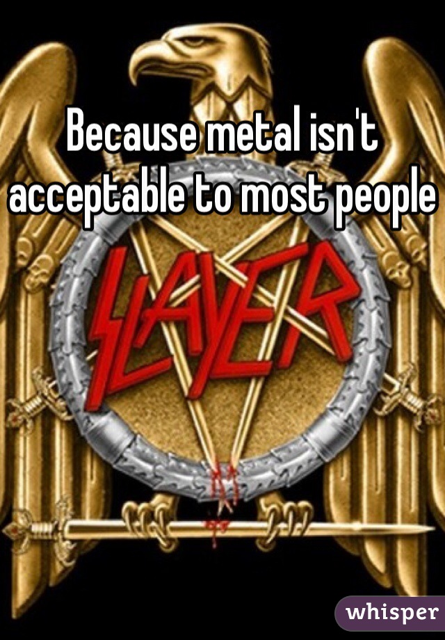 Because metal isn't acceptable to most people