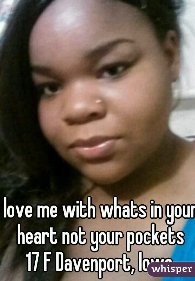 love me with whats in your heart not your pockets 
17 F Davenport, Iowa 