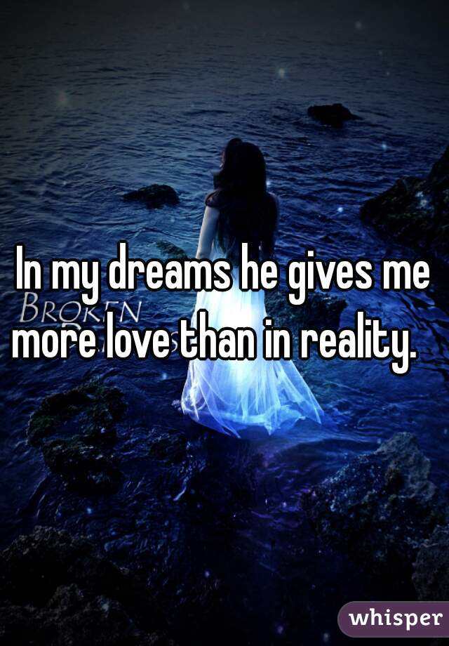 In my dreams he gives me more love than in reality.   