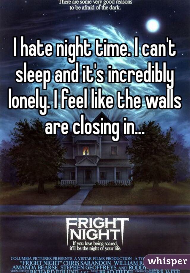 I hate night time. I can't sleep and it's incredibly lonely. I feel like the walls are closing in...
