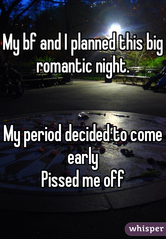 My bf and I planned this big romantic night. 


My period decided to come early
Pissed me off