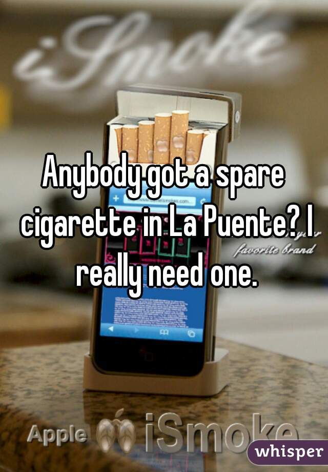 Anybody got a spare cigarette in La Puente? I really need one.