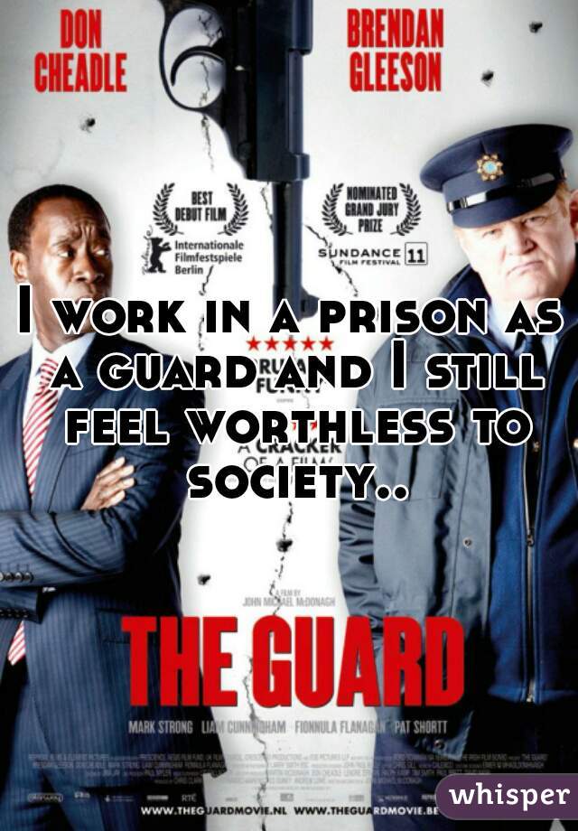 I work in a prison as a guard and I still feel worthless to society..