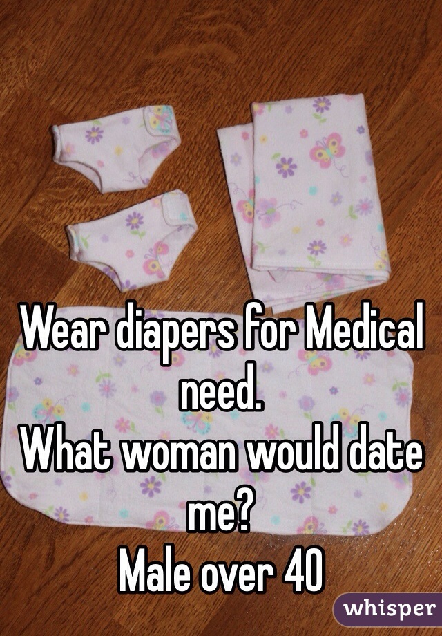 Wear diapers for Medical need. 
What woman would date me? 
Male over 40 