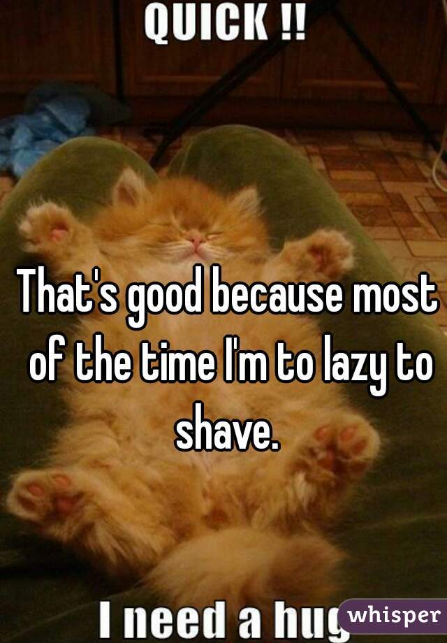 That's good because most of the time I'm to lazy to shave. 