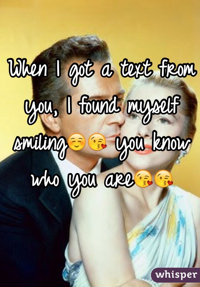 When I got a text from you, I found myself smiling☺️😘 you know who you are😘😘
