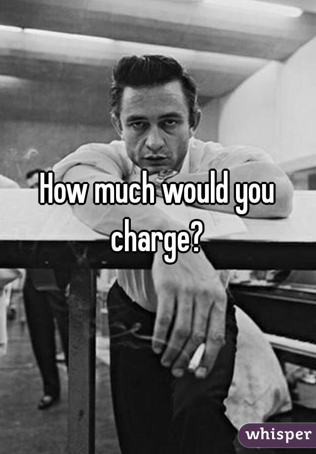 How much would you charge? 