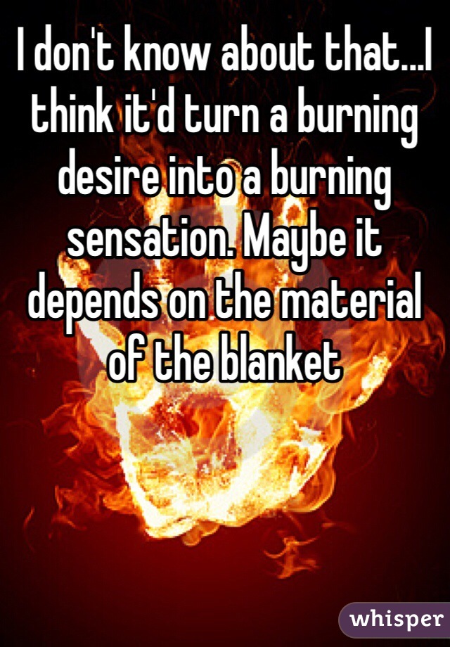 I don't know about that...I think it'd turn a burning desire into a burning sensation. Maybe it depends on the material of the blanket