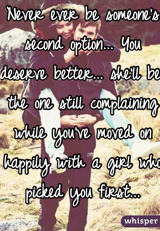 Never ever be someone's second option... You deserve better... she'll be the one still complaining while you've moved on happily with a girl who picked you first...