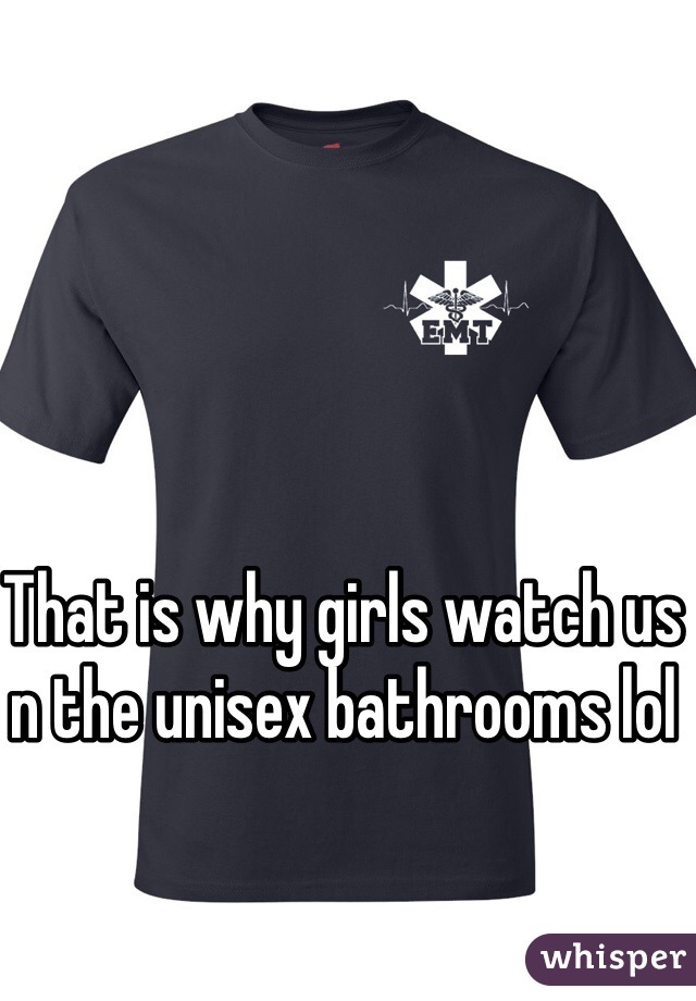 That is why girls watch us n the unisex bathrooms lol 