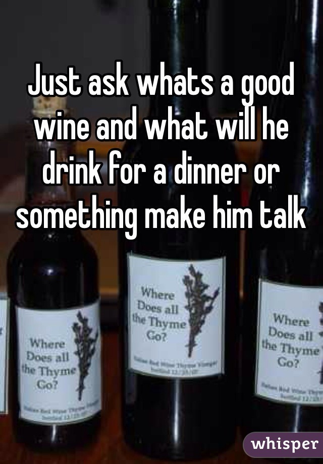 Just ask whats a good wine and what will he drink for a dinner or something make him talk 