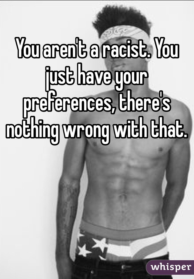 You aren't a racist. You just have your preferences, there's nothing wrong with that.