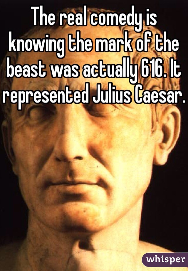 The real comedy is knowing the mark of the beast was actually 616. It represented Julius Caesar.