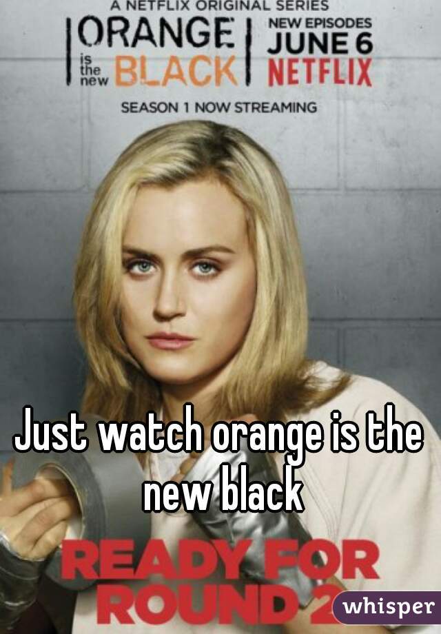 Just watch orange is the new black