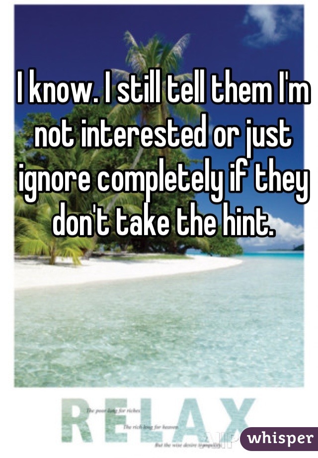I know. I still tell them I'm not interested or just ignore completely if they don't take the hint.