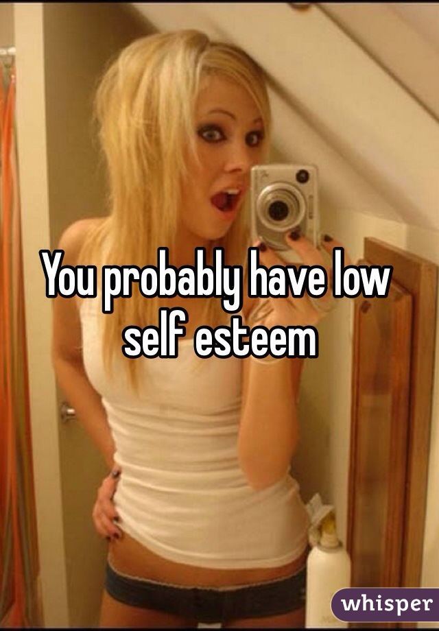 You probably have low
 self esteem 