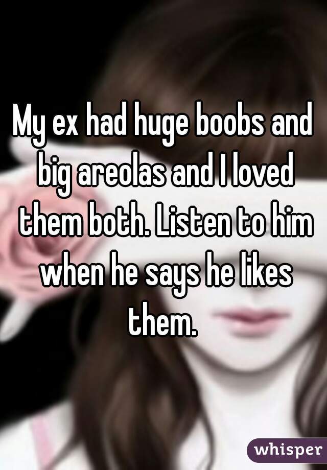 My ex had huge boobs and big areolas and I loved them both. Listen to him when he says he likes them. 