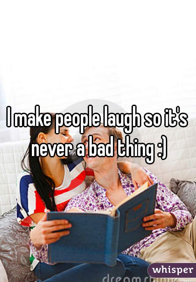 I make people laugh so it's never a bad thing :)