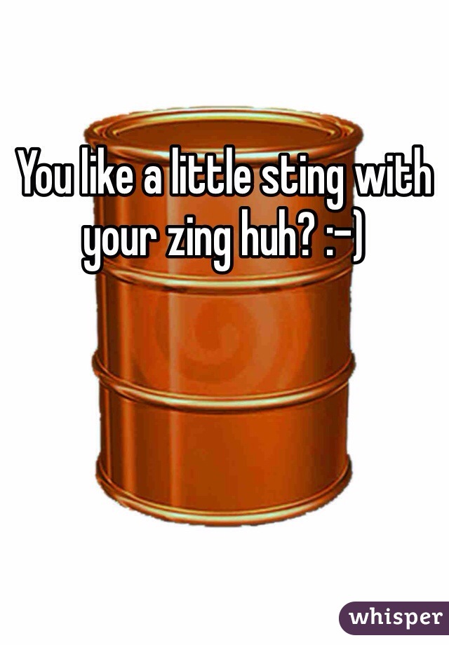 You like a little sting with your zing huh? :-)