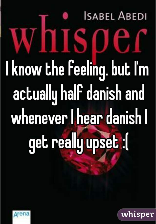 I know the feeling. but I'm actually half danish and whenever I hear danish I get really upset :(