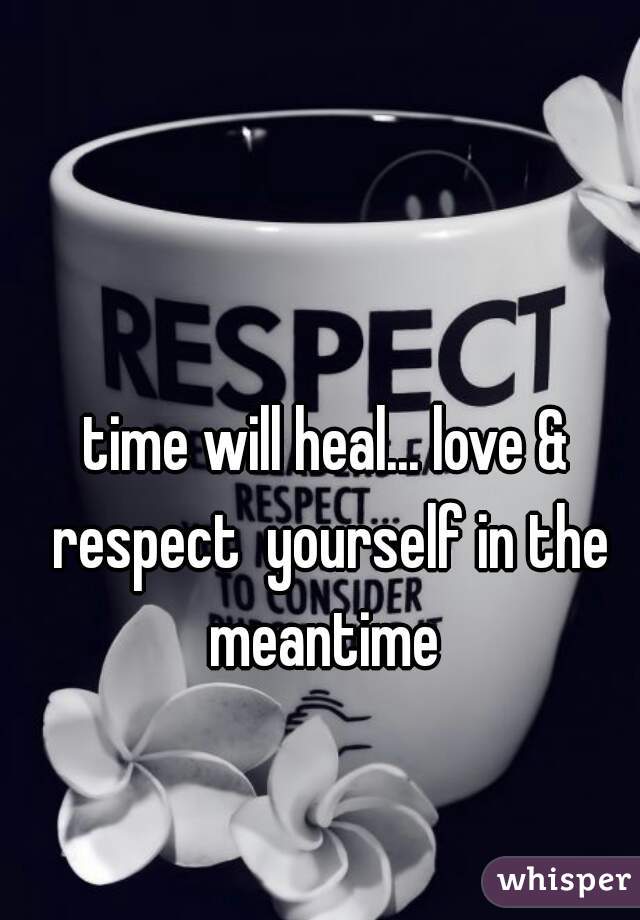 time will heal... love & respect  yourself in the meantime 