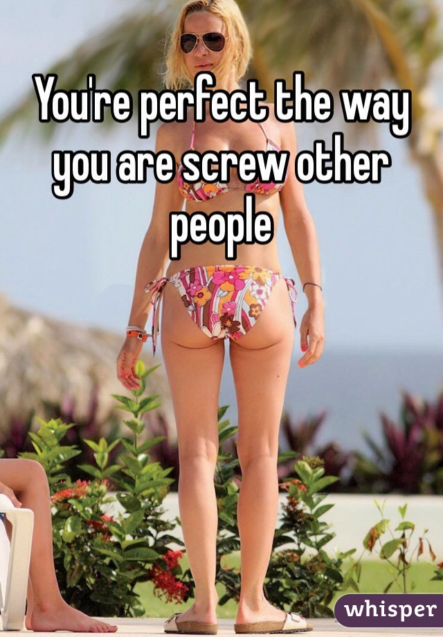 You're perfect the way you are screw other people 