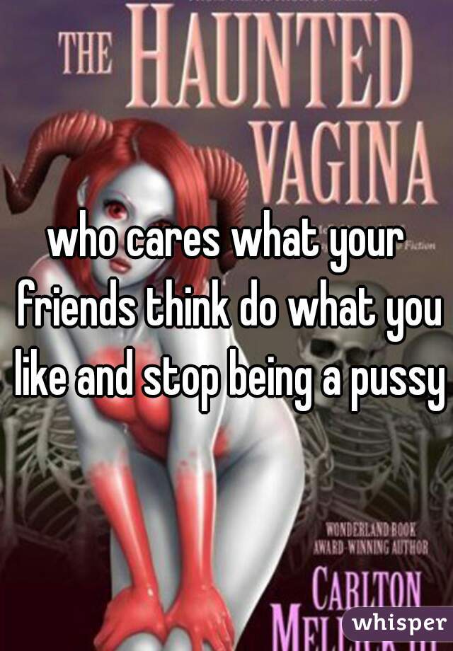 who cares what your friends think do what you like and stop being a pussy