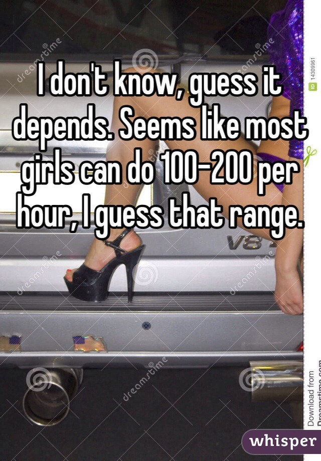 I don't know, guess it depends. Seems like most girls can do 100-200 per hour, I guess that range.