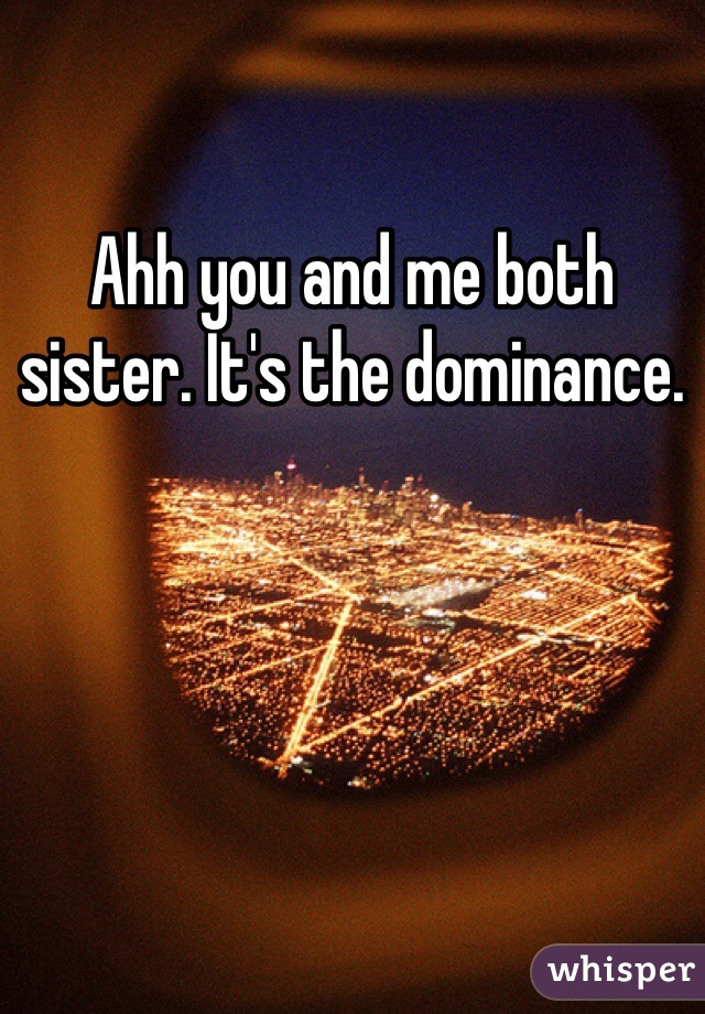 Ahh you and me both sister. It's the dominance. 