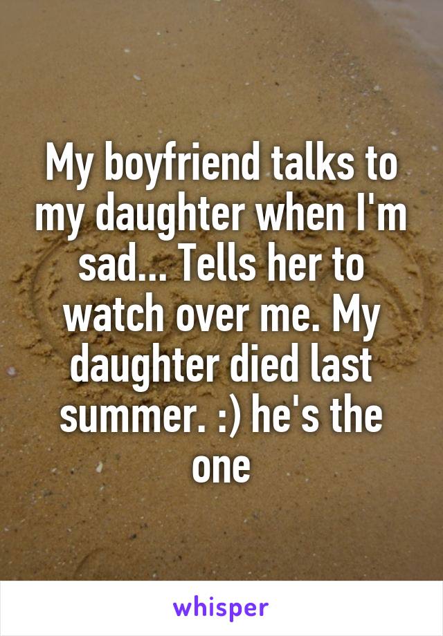 My boyfriend talks to my daughter when I'm sad... Tells her to watch over me. My daughter died last summer. :) he's the one