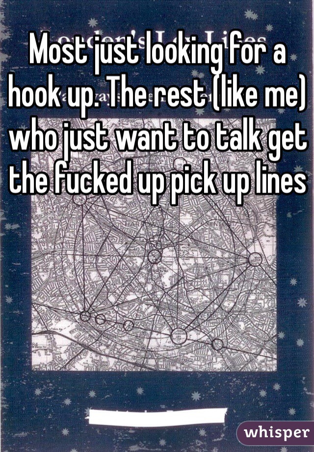 Most just looking for a hook up. The rest (like me) who just want to talk get the fucked up pick up lines