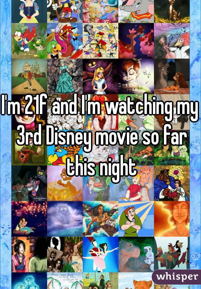 I'm 21f and I'm watching my 3rd Disney movie so far this night