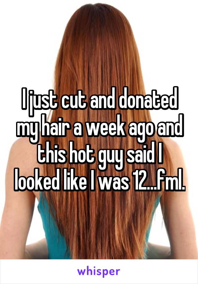 I just cut and donated my hair a week ago and this hot guy said I looked like I was 12...fml.
