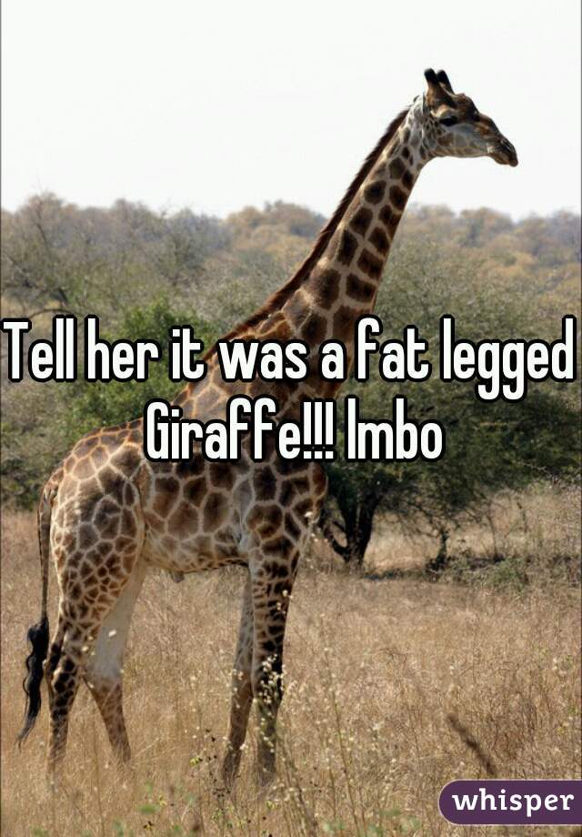 Tell her it was a fat legged Giraffe!!! lmbo