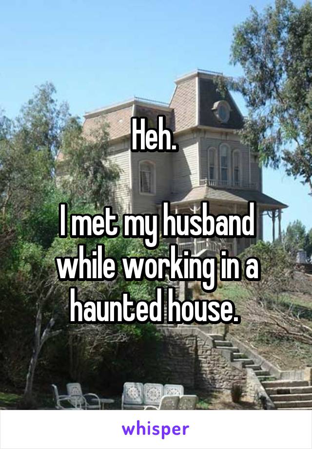 Heh. 

I met my husband while working in a haunted house. 