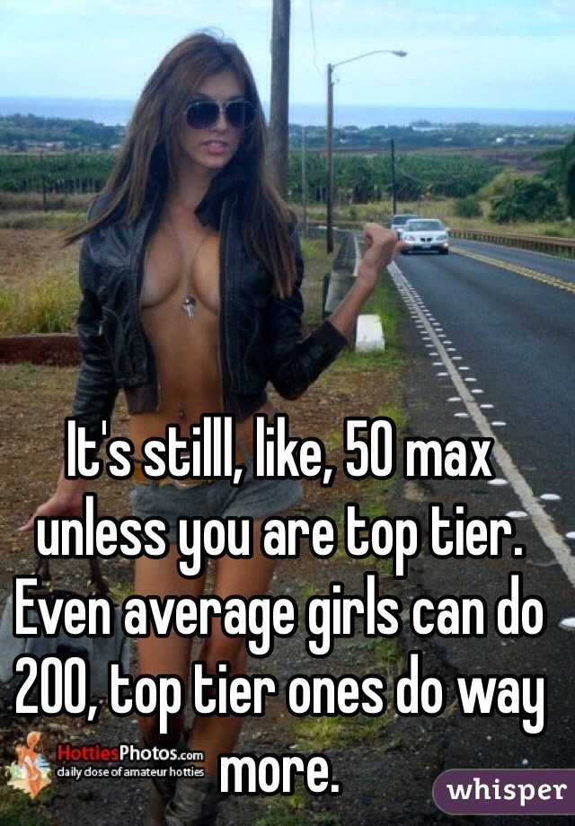 It's stilll, like, 50 max unless you are top tier. Even average girls can do 200, top tier ones do way more.