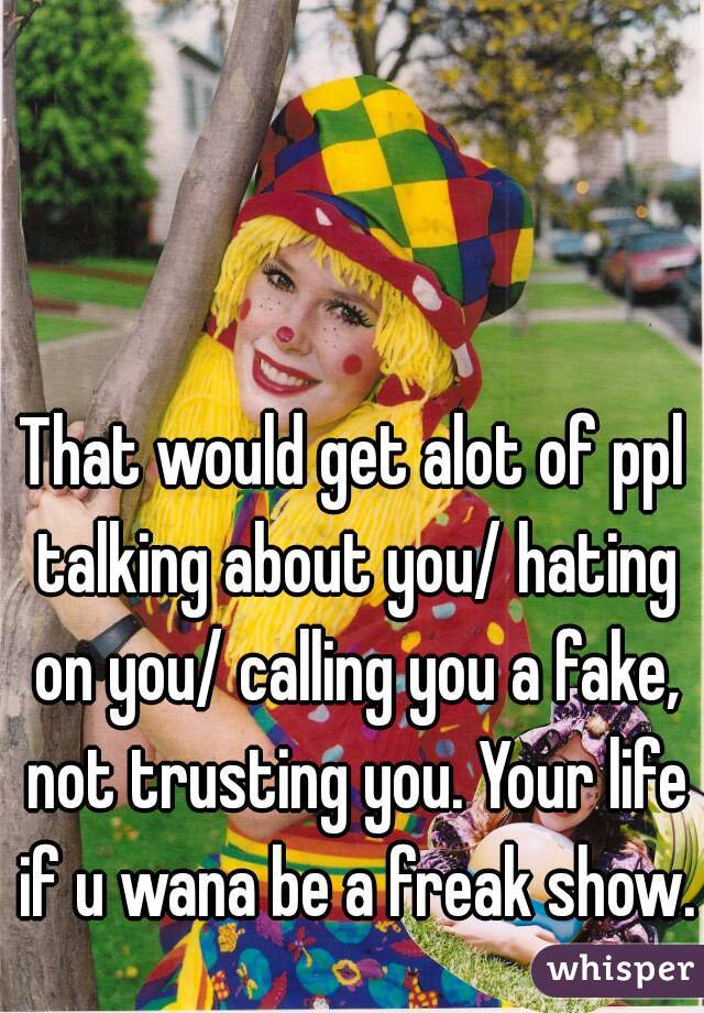 That would get alot of ppl talking about you/ hating on you/ calling you a fake, not trusting you. Your life if u wana be a freak show.