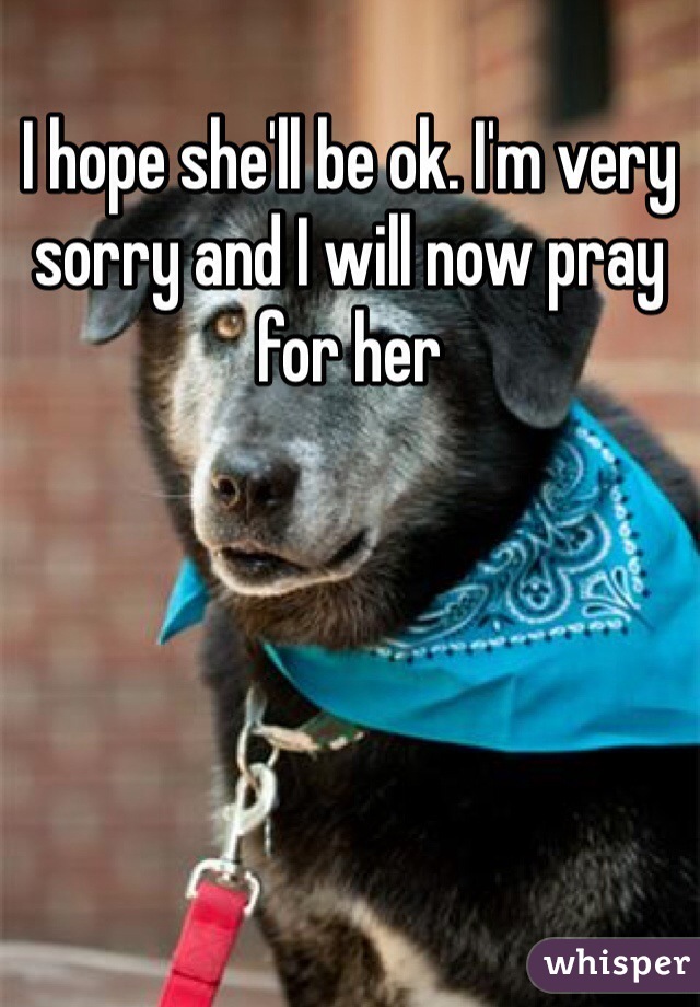 I hope she'll be ok. I'm very sorry and I will now pray for her