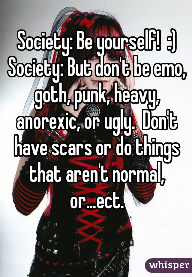 Society: Be yourself!  :)
Society: But don't be emo, goth, punk, heavy, anorexic, or ugly.  Don't have scars or do things that aren't normal, or...ect.