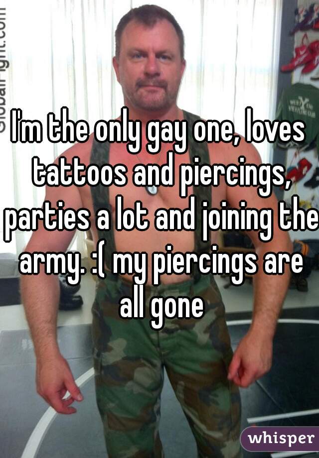 I'm the only gay one, loves tattoos and piercings, parties a lot and joining the army. :( my piercings are all gone