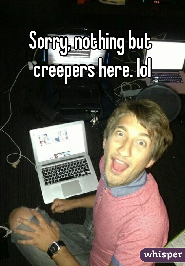 Sorry, nothing but creepers here. lol