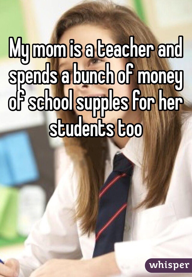 My mom is a teacher and spends a bunch of money of school supples for her students too