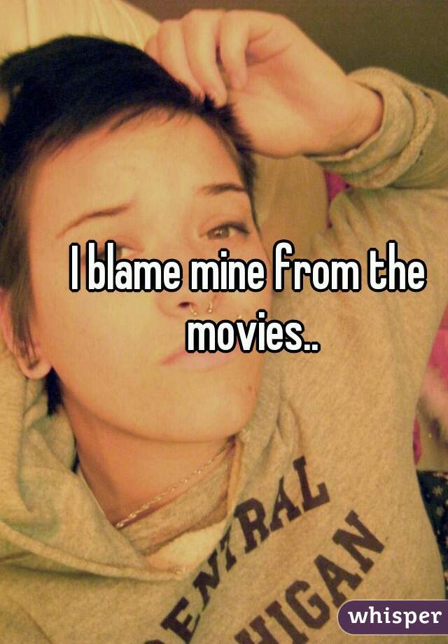 I blame mine from the movies..