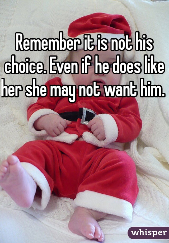 Remember it is not his choice. Even if he does like her she may not want him. 