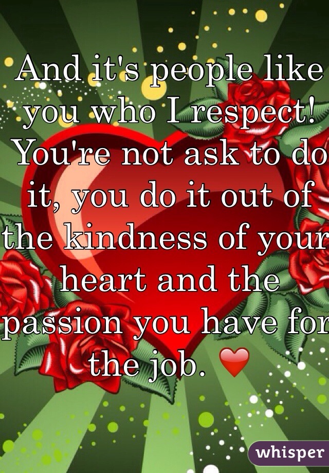 And it's people like you who I respect! You're not ask to do it, you do it out of the kindness of your heart and the passion you have for the job. ❤️